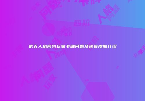 第五人格四阶玩家卡牌问题及稀有皮肤介绍