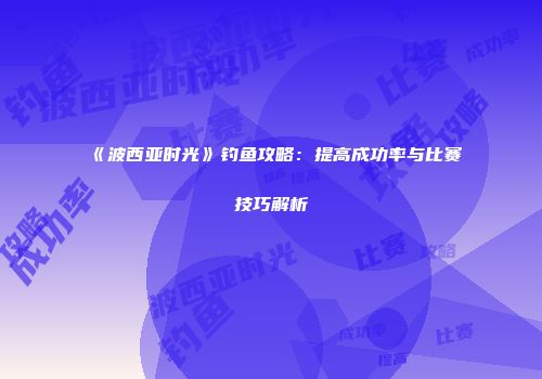 《波西亚时光》钓鱼攻略：提高成功率与比赛技巧解析