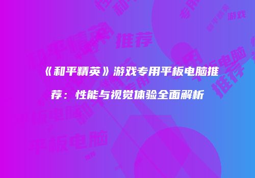 《和平精英》游戏专用平板电脑推荐：性能与视觉体验全面解析