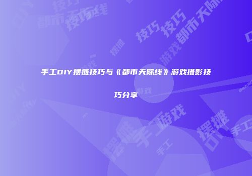 手工DIY摆摊技巧与《都市天际线》游戏摄影技巧分享