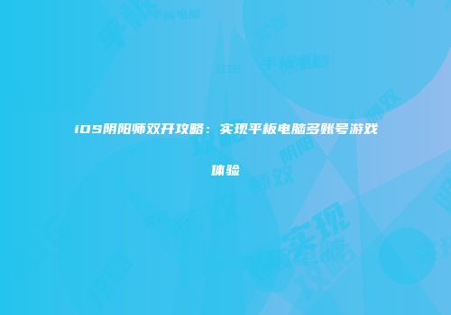 iOS阴阳师双开攻略：实现平板电脑多账号游戏体验