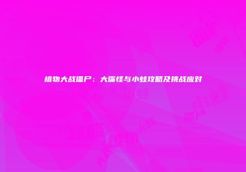 植物大战僵尸：大嘴怪与小蛙攻略及挑战应对
