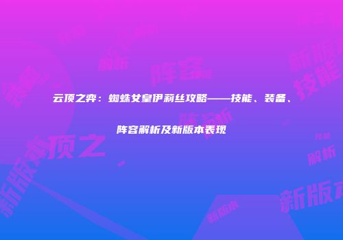 云顶之弈：蜘蛛女皇伊莉丝攻略——技能、装备、阵容解析及新版本表现