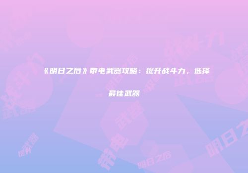 《明日之后》带电武器攻略：提升战斗力，选择最佳武器