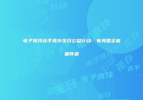 电子竞技选手孤存生日公益行动：电竞圈正能量传递