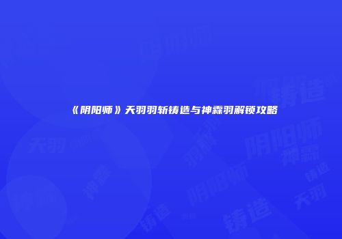 《阴阳师》天羽羽斩铸造与神霖羽解锁攻略