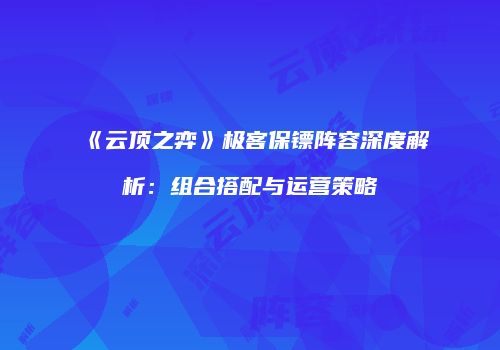 《云顶之弈》极客保镖阵容深度解析：组合搭配与运营策略