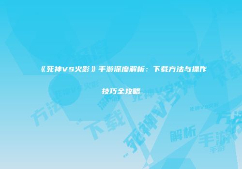 《死神VS火影》手游深度解析：下载方法与操作技巧全攻略