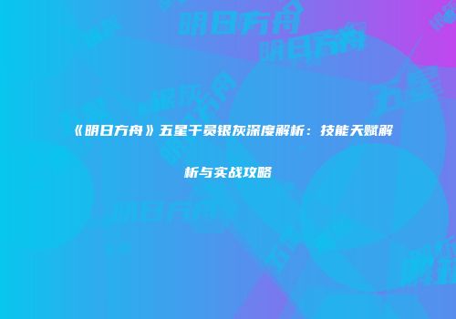 《明日方舟》五星干员银灰深度解析：技能天赋解析与实战攻略