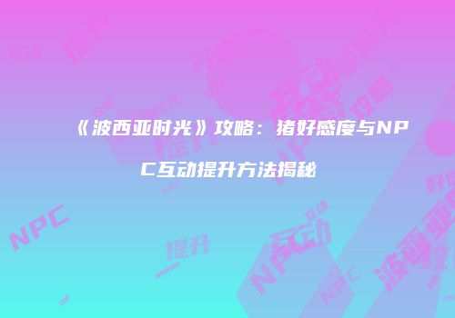 《波西亚时光》攻略：猪好感度与NPC互动提升方法揭秘