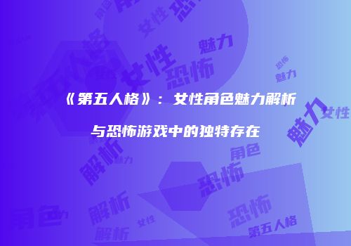 《第五人格》：女性角色魅力解析与恐怖游戏中的独特存在