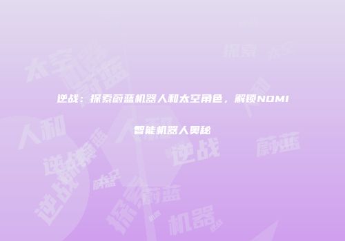 逆战：探索蔚蓝机器人和太空角色，解锁NOMI智能机器人奥秘