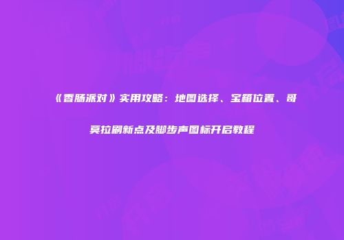 《香肠派对》实用攻略：地图选择、宝箱位置、哥莫拉刷新点及脚步声图标开启教程