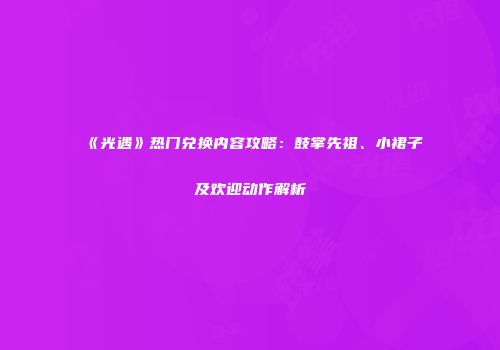 《光遇》热门兑换内容攻略：鼓掌先祖、小裙子及欢迎动作解析