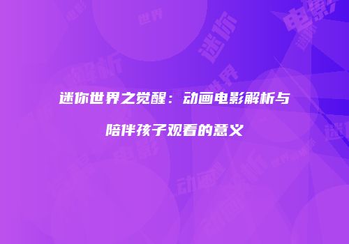 迷你世界之觉醒：动画电影解析与陪伴孩子观看的意义