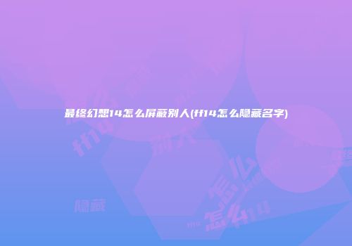 最终幻想14怎么屏蔽别人(ff14怎么隐藏名字)