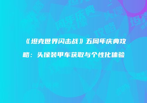 《坦克世界闪击战》五周年庆典攻略：头像装甲车获取与个性化体验