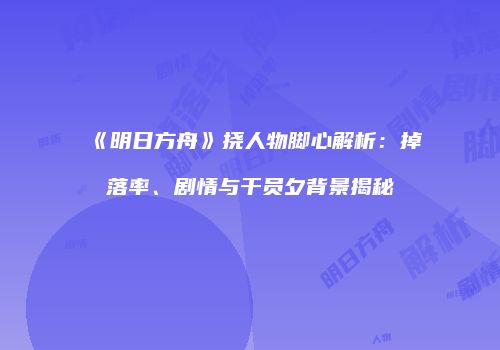 《明日方舟》挠人物脚心解析：掉落率、剧情与干员夕背景揭秘