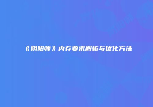 《阴阳师》内存要求解析与优化方法