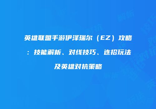 英雄联盟手游伊泽瑞尔（EZ）攻略：技能解析、对线技巧、连招玩法及英雄对抗策略