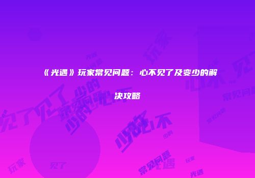 《光遇》玩家常见问题：心不见了及变少的解决攻略