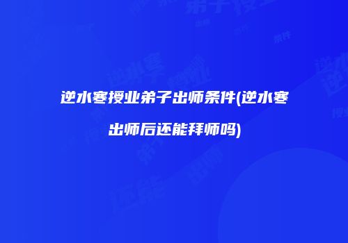 逆水寒授业弟子出师条件(逆水寒出师后还能拜师吗)
