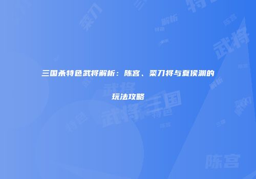 三国杀特色武将解析：陈宫、菜刀将与夏侯渊的玩法攻略