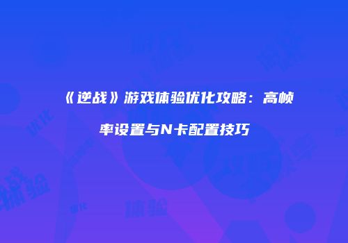 《逆战》游戏体验优化攻略：高帧率设置与N卡配置技巧