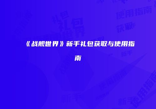 《战舰世界》新手礼包获取与使用指南