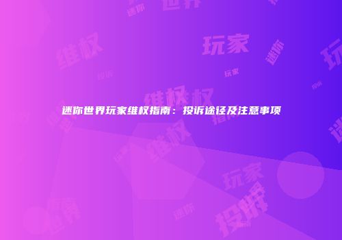 迷你世界玩家维权指南：投诉途径及注意事项
