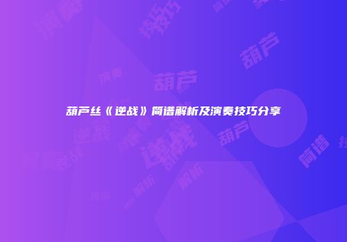 葫芦丝《逆战》简谱解析及演奏技巧分享