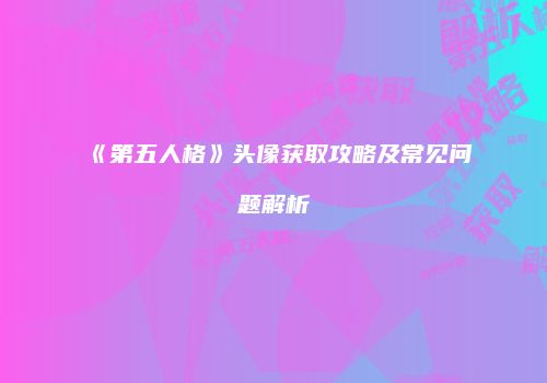 《第五人格》头像获取攻略及常见问题解析