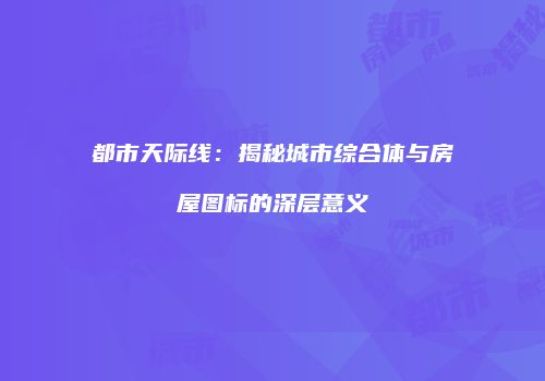 都市天际线：揭秘城市综合体与房屋图标的深层意义