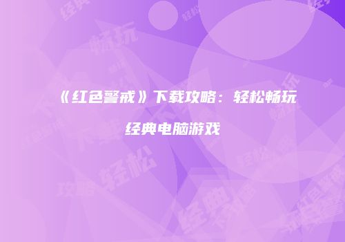 《红色警戒》下载攻略：轻松畅玩经典电脑游戏