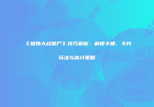 《植物大战僵尸》技巧解析：解锁卡槽、卡片玩法与高分策略