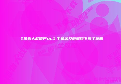 《植物大战僵尸OL》手机版及破解版下载全攻略