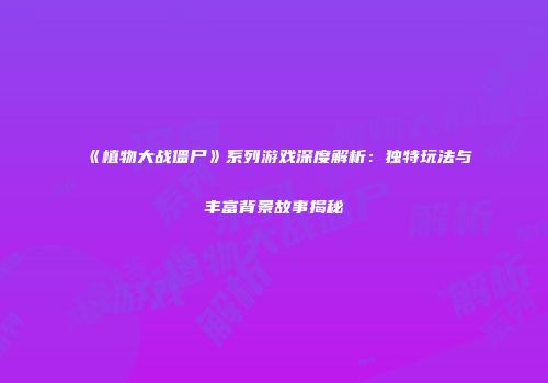 《植物大战僵尸》系列游戏深度解析：独特玩法与丰富背景故事揭秘