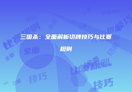 三国杀：全面解析切牌技巧与比赛规则