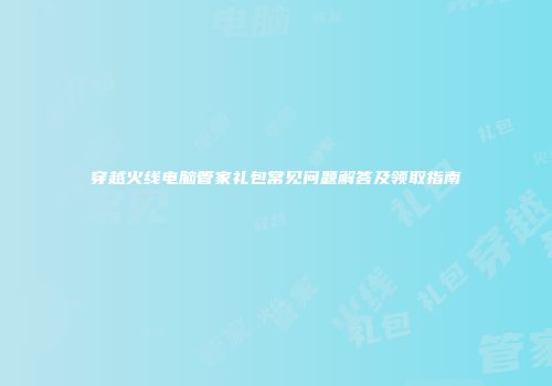 穿越火线电脑管家礼包常见问题解答及领取指南