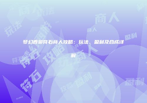 梦幻西游符石商人攻略：玩法、盈利及合成详解
