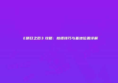 《明日之后》攻略：拍摄技巧与基地位置详解