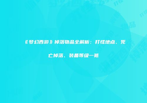 《梦幻西游》掉落物品全解析：打怪地点、死亡掉落、装备等级一览