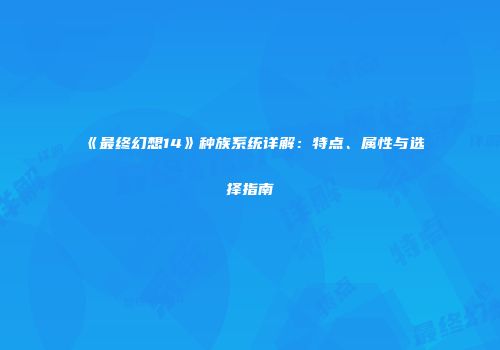 《最终幻想14》种族系统详解：特点、属性与选择指南