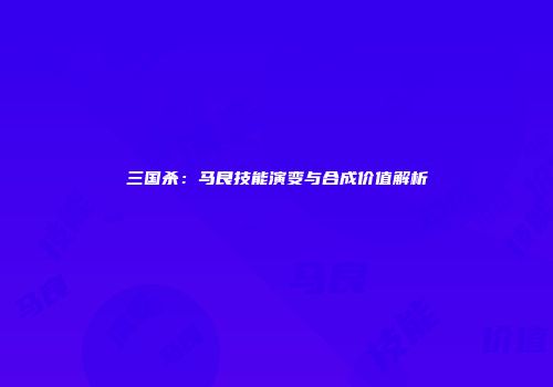 三国杀：马良技能演变与合成价值解析