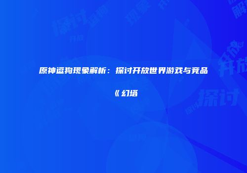 原神逗狗现象解析：探讨开放世界游戏与竞品《幻塔