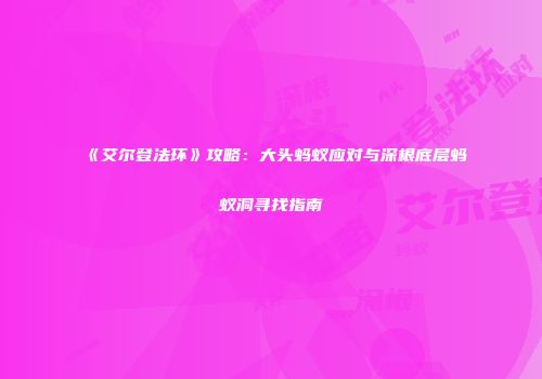 《艾尔登法环》攻略：大头蚂蚁应对与深根底层蚂蚁洞寻找指南
