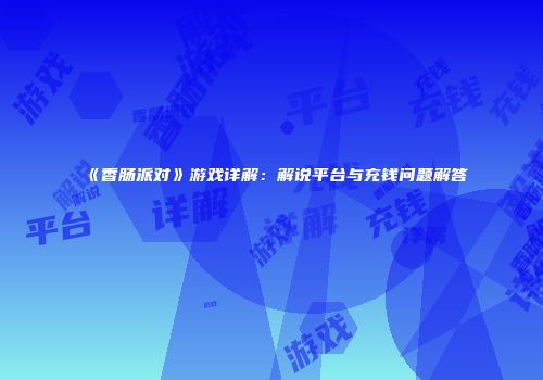 《香肠派对》游戏详解：解说平台与充钱问题解答