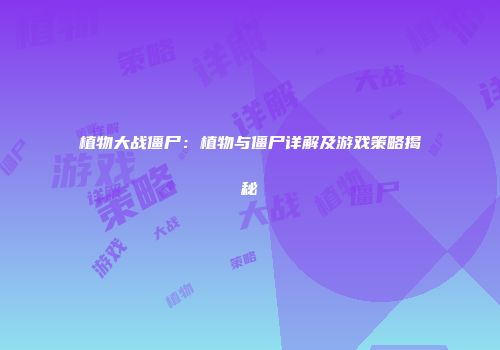 植物大战僵尸：植物与僵尸详解及游戏策略揭秘