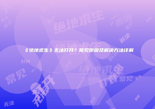 《绝地求生》无法打开？常见原因及解决方法详解