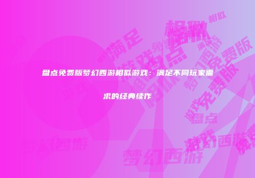 盘点免费版梦幻西游相似游戏：满足不同玩家需求的经典续作